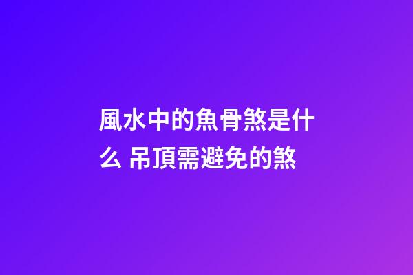 風水中的魚骨煞是什么 吊頂需避免的煞